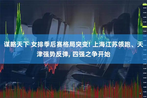 谋略天下 女排季后赛格局突变! 上海江苏领跑、天津强势反弹, 四强之争开始