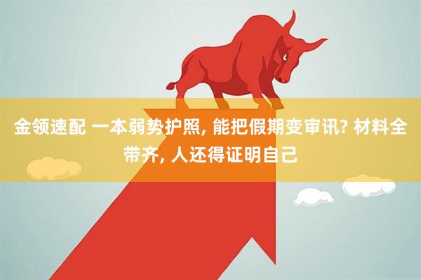 金领速配 一本弱势护照, 能把假期变审讯? 材料全带齐, 人还得证明自己