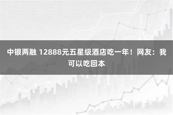 中银两融 12888元五星级酒店吃一年！网友：我可以吃回本