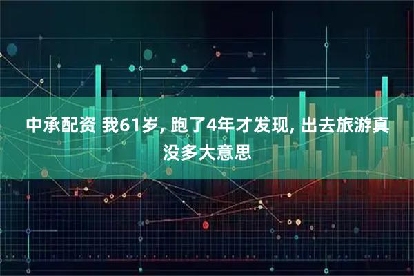 中承配资 我61岁, 跑了4年才发现, 出去旅游真没多大意思
