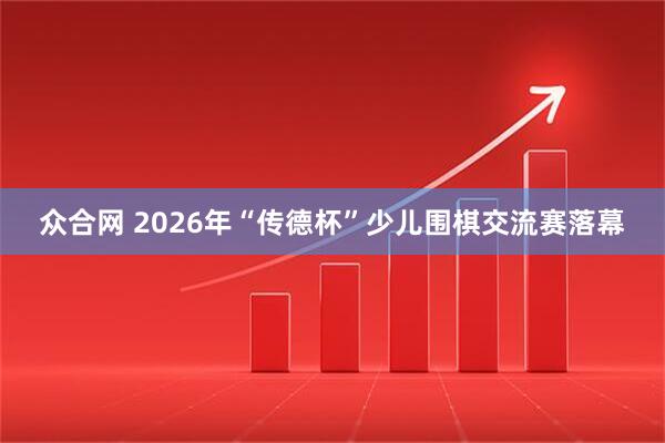 众合网 2026年“传德杯”少儿围棋交流赛落幕