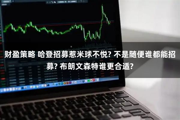 财盈策略 哈登招募惹米球不悦? 不是随便谁都能招募? 布朗文森特谁更合适?