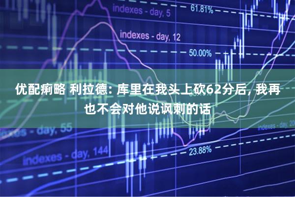 优配痢略 利拉德: 库里在我头上砍62分后, 我再也不会对他说讽刺的话